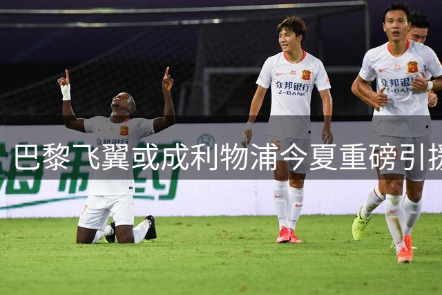 巴黎飞翼或成利物浦今夏重磅引援 克洛普钦点接班萨拉赫