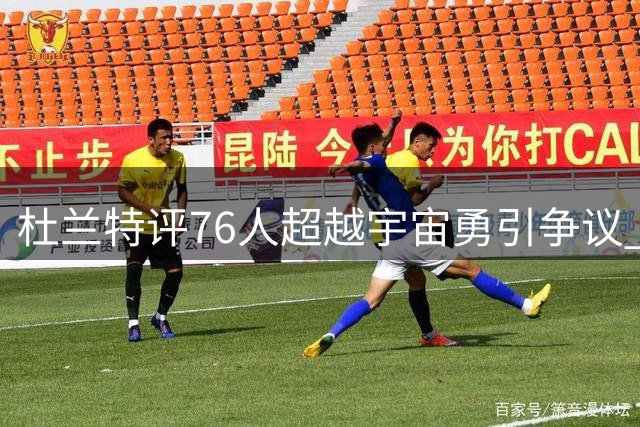 杜兰特评76人超越宇宙勇引争议 前队友犀利回怼暴露认知偏差